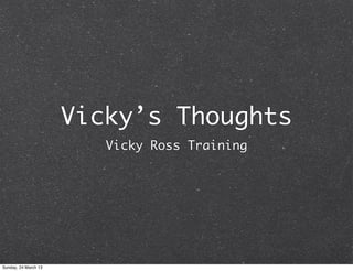 Vicky’s Thoughts
                         Vicky Ross Training




Sunday, 24 March 13
 