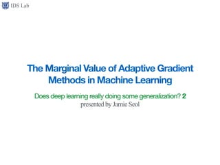 IDS Lab
The Marginal Value of Adaptive Gradient
Methods in Machine Learning
Does deep learning really doing some generalization? 2

presentedby Jamie Seol
 