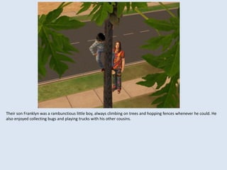 Their son Franklyn was a rambunctious little boy, always climbing on trees and hopping fences whenever he could. He
also enjoyed collecting bugs and playing trucks with his other cousins.
 