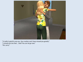 “It really is good to see you. Your mother and I have missed you greatly.”
“I missed you too Dad…..Dad? You can let go now.”
“Oh, sorry.”
 