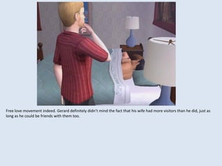 Free love movement indeed. Gerard definitely didn’t mind the fact that his wife had more visitors than he did, just as
long as he could be friends with them too.
 