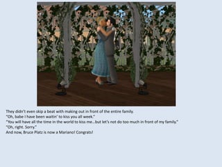 They didn’t even skip a beat with making out in front of the entire family.
“Oh, babe I have been waitin’ to kiss you all week.”
“You will have all the time in the world to kiss me…but let’s not do too much in front of my family.”
“Oh, right. Sorry.”
And now, Bruce Platz is now a Mariano! Congrats!
 