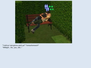 “I told ya I was gonna catch ya!” *smoochsmooch*
“MMpph….Yes…you…did…”
 