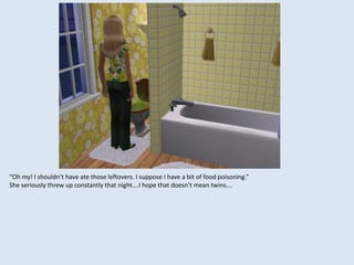 “Oh my! I shouldn’t have ate those leftovers. I suppose I have a bit of food poisoning.”
She seriously threw up constantly that night….I hope that doesn’t mean twins….
 