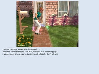 The next day, Allyn was escorted into elderhood.
“Oh dear, I am not ready for this! Wait, did I just hear something pop?”
I wanted them to have a party, but their work schedules didn’t allow it.
 