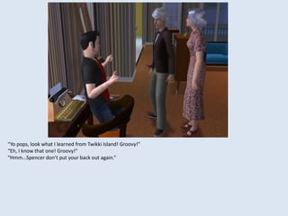 “Yo pops, look what I learned from Twikki Island! Groovy!”
“Eh, I know that one! Groovy!”
“Hmm…Spencer don’t put your back out again.”
 