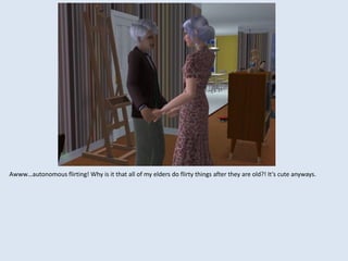 Awww…autonomous flirting! Why is it that all of my elders do flirty things after they are old?! It’s cute anyways.
 