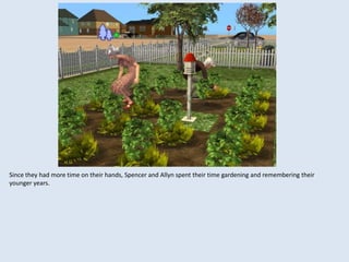 Since they had more time on their hands, Spencer and Allyn spent their time gardening and remembering their
younger years.
 