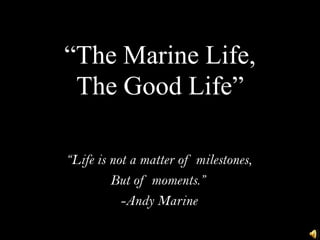 “The Marine Life,
 The Good Life”

“Life is not a matter of milestones,
         But of moments.”
           -Andy Marine
 
