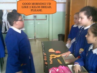 GOOD MORNING! I’D LIKE 2 KILOS BREAD, PLEASE. 