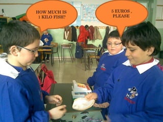 HOW MUCH IS  1 KILO FISH? 5 EUROS , PLEASE . 