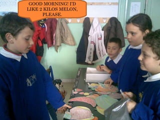 GOOD MORNING! I’D LIKE 2 KILOS MELON, PLEASE. 