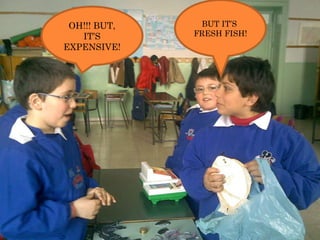 OH!!! BUT, IT’S EXPENSIVE! BUT IT’S  FRESH FISH! 