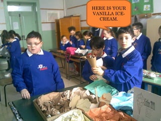 HERE IS YOUR VANILLA ICE-CREAM. 
