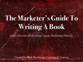 Simple Shortcuts for Serious Content
The Marketer’s Guide To
Writing A Book
Simple Shortcuts for Reaching Content Marketing’s Pinnacle
Created by Mark Sherbin for Convince & Convert
 
