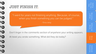 Getting
Over the
Fear

JUST FINISH IT.

Writing and
Words

- Erica Jong

Becoming
a Writer

“I went for years not finishing anything. Because, of course,
when you finish something you can be judged.”

Don’t linger in the comments section of anywhere your writing appears.
Being
Done

At least you wrote something. What did they do today?

Additional
Resources

 