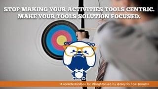 #marketertoolbox for #brightonseo by @aleyda from @orainti#marketertoolbox for #brightonseo by @aleyda from @orainti
STOP MAKING YOUR ACTIVITIES TOOLS CENTRIC.
MAKE YOUR TOOLS SOLUTION FOCUSED.
 