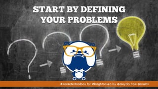 #marketertoolbox for #brightonseo by @aleyda from @orainti#marketertoolbox for #brightonseo by @aleyda from @orainti
START BY DEFINING  
YOUR PROBLEMS
 