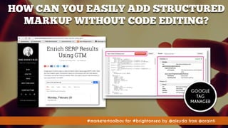 #marketertoolbox for #brightonseo by @aleyda from @orainti#marketertoolbox for #brightonseo by @aleyda from @orainti
HOW CAN YOU EASILY ADD STRUCTURED
MARKUP WITHOUT CODE EDITING?
GOOGLE
TAG
MANAGER
 