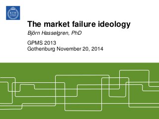 The market failure ideology
Björn Hasselgren, PhD
GPMS 2013
Gothenburg November 20, 2014

 