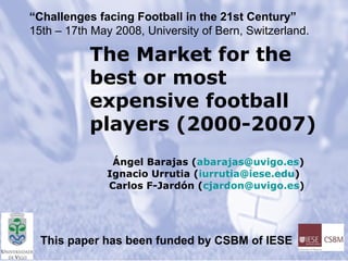 The Market for the best or most expensive football players (2000-2007)   Ángel Barajas ( [email_address] ) Ignacio Urrutia ( [email_address] )  Carlos F-Jardón ( [email_address] )  This paper has been funded by CSBM of IESE “ Challenges facing Football in the 21st Century” 15th – 17th May 2008, University of Bern, Switzerland. 