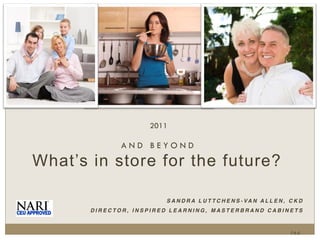 2011
AND BEYOND
S A N D R A L U T T C H E N S - VA N A L L E N , C K D
DIRECTOR, INSPIRED LEARNING, MASTERBRAND CABINETS
Inc.