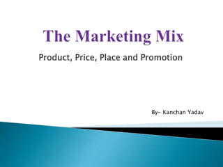 Product, Price, Place and Promotion
By- Kanchan Yadav
 