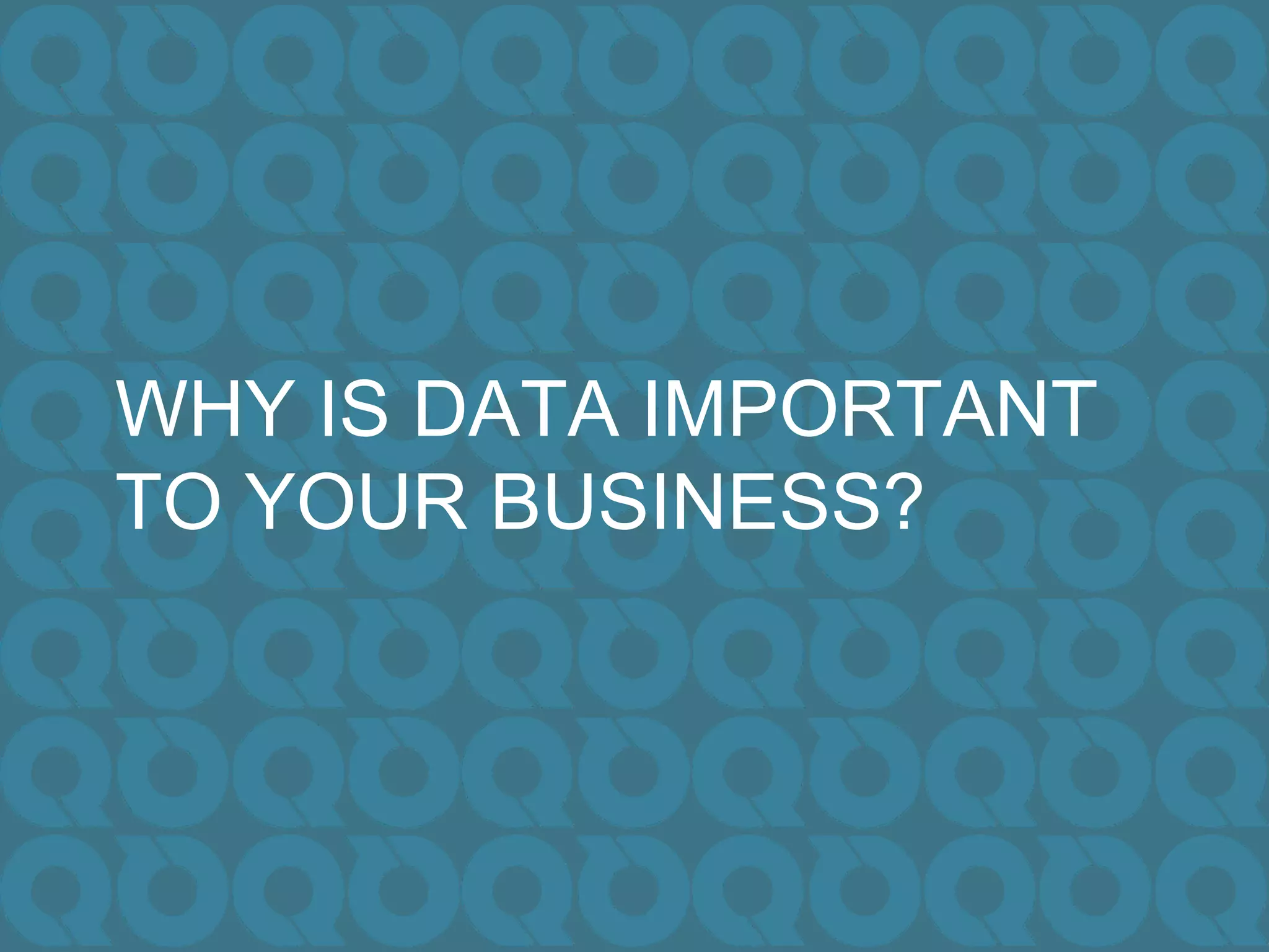 WHY IS DATA IMPORTANT
TO YOUR BUSINESS?
 