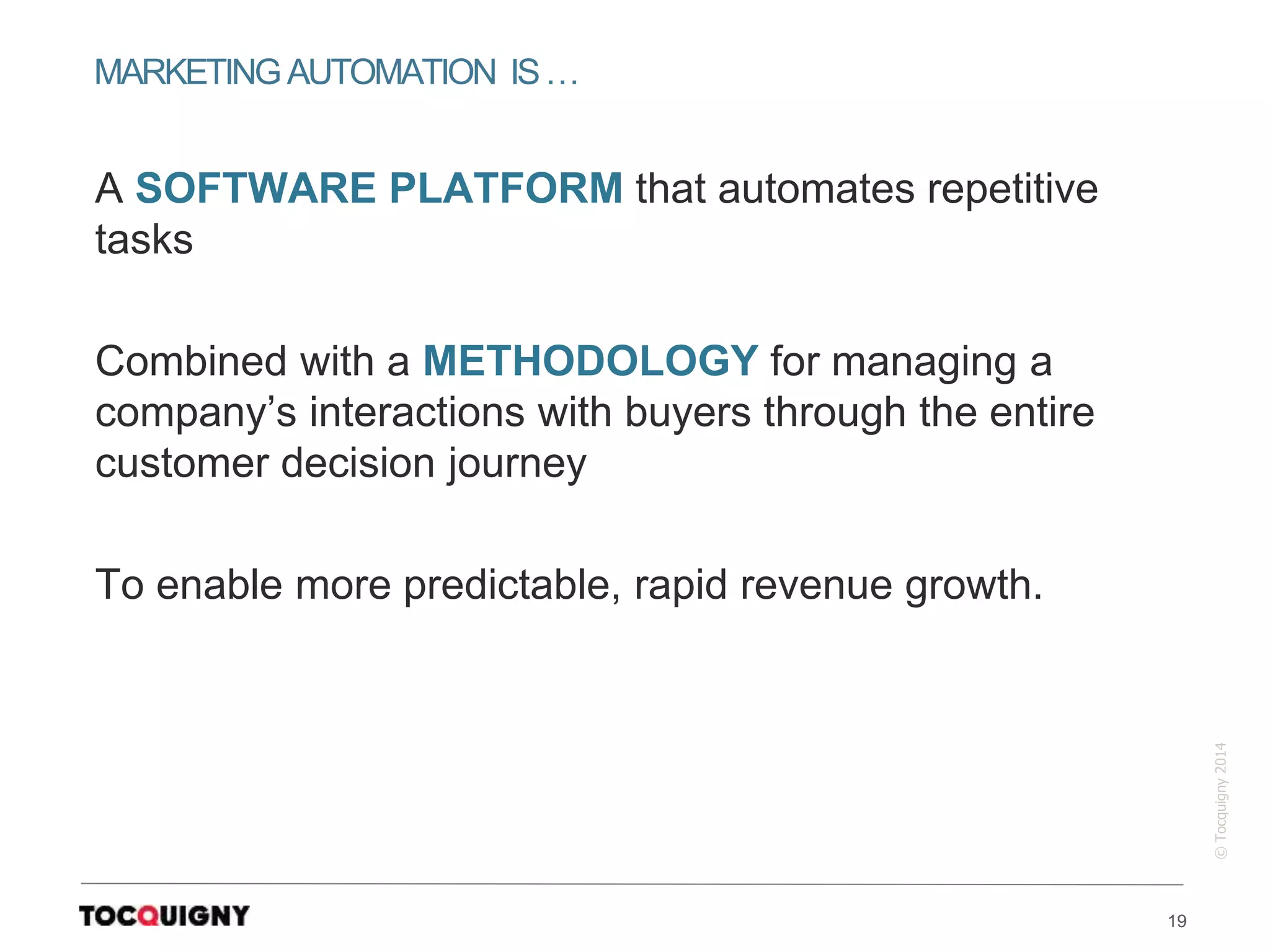 19
©Tocquigny2014
A SOFTWARE PLATFORM that automates repetitive
tasks
Combined with a METHODOLOGY for managing a
company’s interactions with buyers through the entire
customer decision journey
To enable more predictable, rapid revenue growth.
MARKETINGAUTOMATION IS…
 