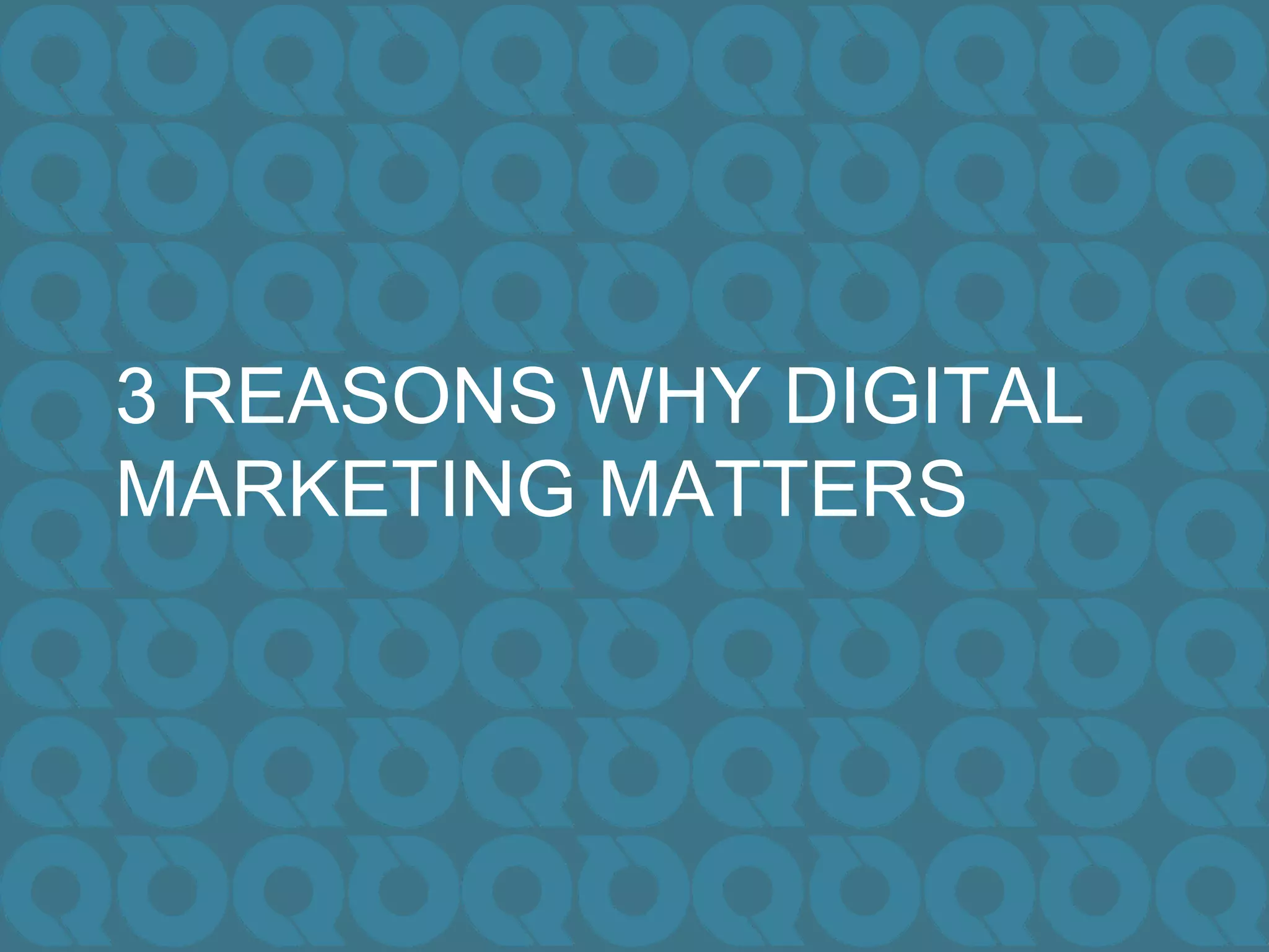 3 REASONS WHY DIGITAL
MARKETING MATTERS
 
