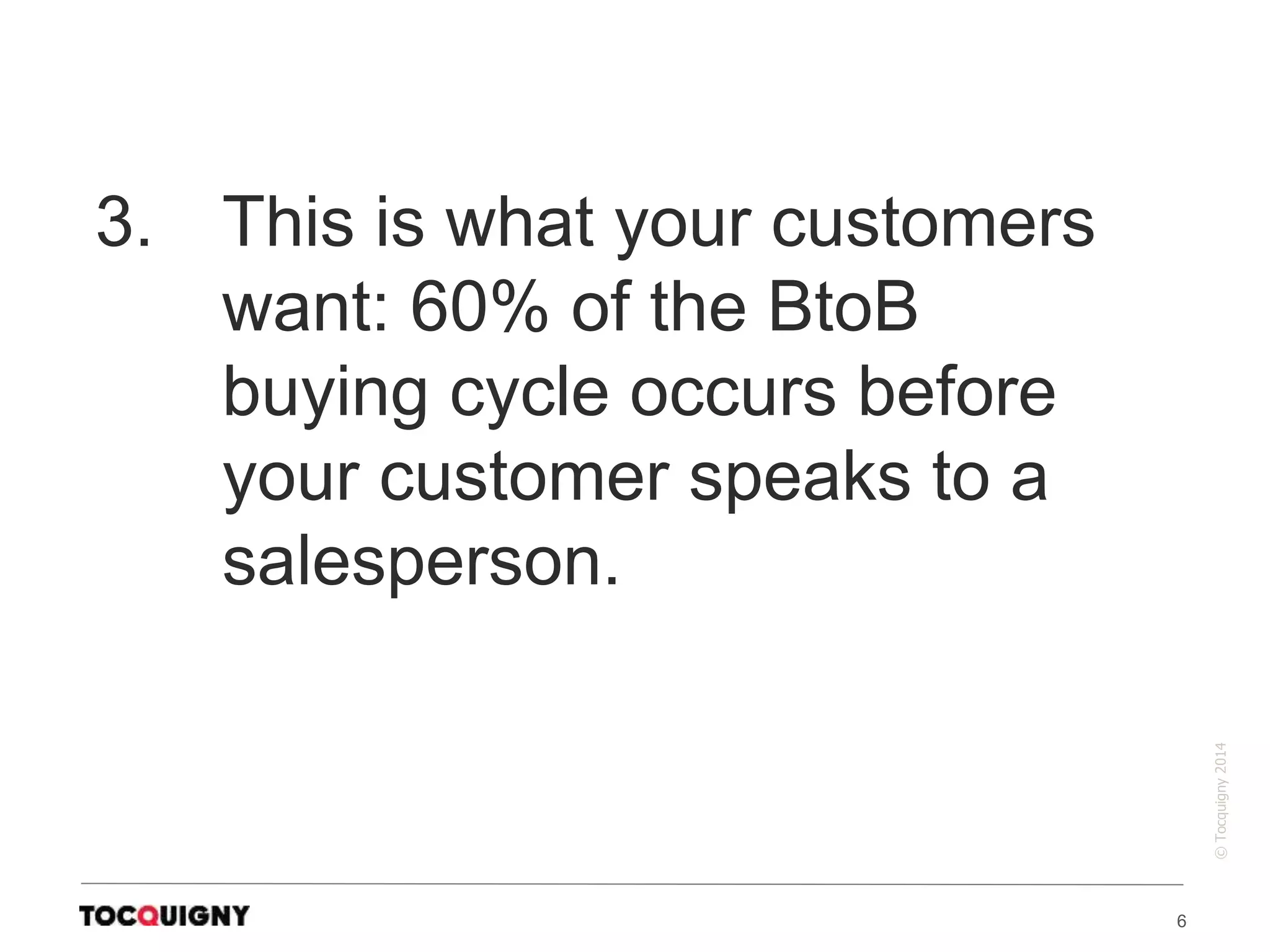 6
©Tocquigny2014
3. This is what your customers
want: 60% of the BtoB
buying cycle occurs before
your customer speaks to a
salesperson.
 