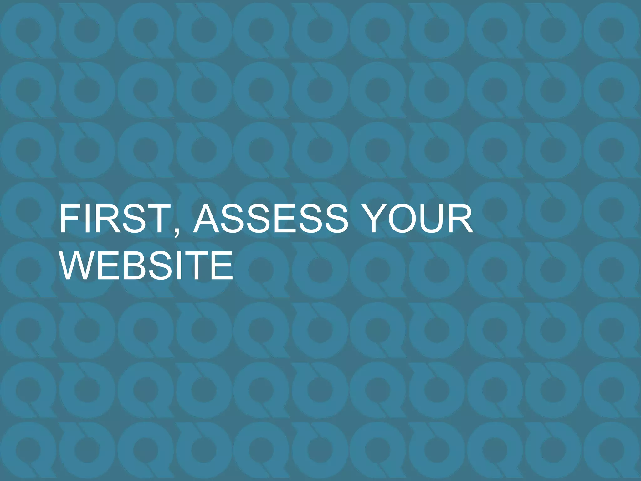FIRST, ASSESS YOUR
WEBSITE
 