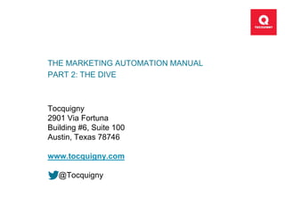 THE MARKETING AUTOMATION MANUAL
PART 2: THE DIVE
Tocquigny
2901 Via Fortuna
Building #6, Suite 100
Austin, Texas 78746
www.tocquigny.com
@Tocquigny
 