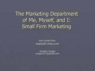 The Marketing Department  of Me, Myself, and I:  Small Firm Marketing  Amy Smith-Pike  [email_address] Jennifer Yeager [email_address] 