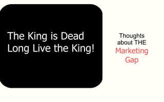Thoughts about THE  Marketing Gap The King is Dead Long Live the King! 