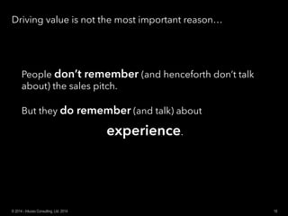 Driving value is not the most important reason…
People don’t remember (and henceforth don’t talk
about) the sales pitch.
But they do remember (and talk) about
experience.
18© 2014 - Inluceo Consulting, Ltd. 2014
 