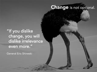““IIff yyoouu ddiisslliikkee
cchhaannggee,, yyoouu wwiillll
ddiisslliikkee iirrrreelleevvaannccee
eevveenn mmoorree..””
General Eric Shineski
CChhaannggee is not optional.
 