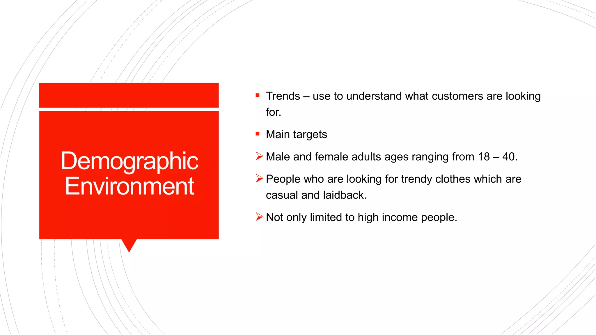 Demographic
Environment
 Trends – use to understand what customers are looking
for.
 Main targets
Male and female adults ages ranging from 18 – 40.
People who are looking for trendy clothes which are
casual and laidback.
Not only limited to high income people.
 