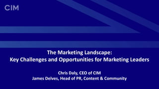 The Marketing Landscape:
Key Challenges and Opportunities for Marketing Leaders
Chris Daly, CEO of CIM
James Delves, Head of PR, Content & Community
 