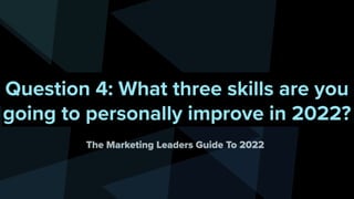 Question 4: What three skills are you
going to personally improve in 2022?
The Marketing Leaders Guide To 2022
 