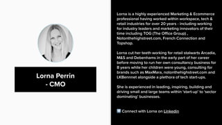 Lorna is a highly experienced Marketing & Ecommerce
professional having worked within workspace, tech &
retail industries ...