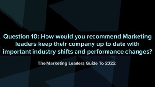 Question 10: How would you recommend Marketing
leaders keep their company up to date with
important industry shifts and pe...