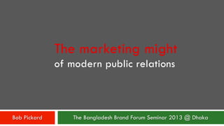 The marketing might 
of modern public relations 
The Bangladesh Brand Bob Pickard Forum Seminar 2013 @ Dhaka 
 