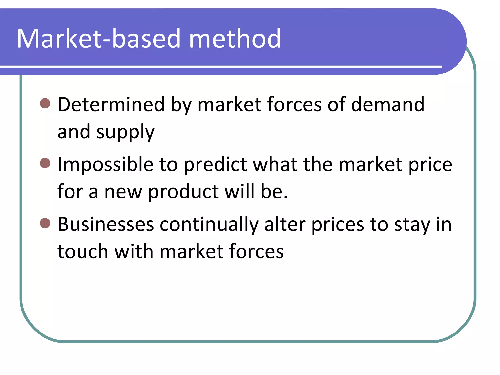 Determined by market forces of demand and supply Impossible to predict what the market price for a new product will be. Businesses continually alter prices to stay in touch with market forces Market-based method 