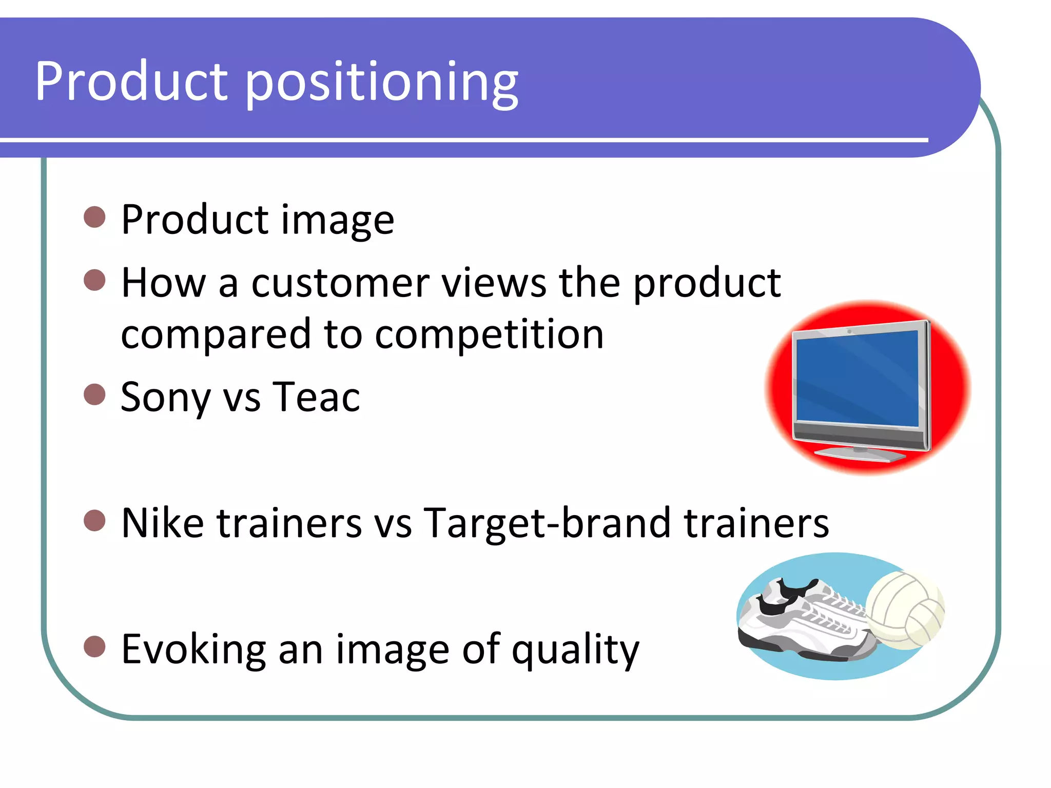 Product positioning Product image How a customer views the product compared to competition Sony vs Teac Nike trainers vs Target-brand trainers Evoking an image of quality 