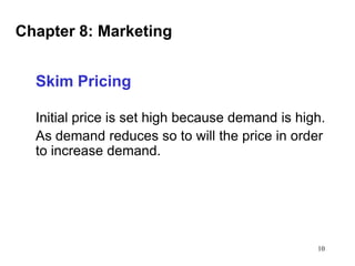 Chapter 8: Marketing
Skim Pricing
Initial price is set high because demand is high.
As demand reduces so to will the price in order
to increase demand.

10

 