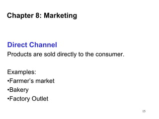 Chapter 8: Marketing

Direct Channel
Products are sold directly to the consumer.
Examples:
•Farmer’s market
•Bakery
•Factory Outlet
15

 