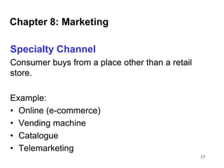 Chapter 8: Marketing
Specialty Channel
Consumer buys from a place other than a retail
store.
Example:
• Online (e-commerce)
• Vending machine
• Catalogue
• Telemarketing
17

 