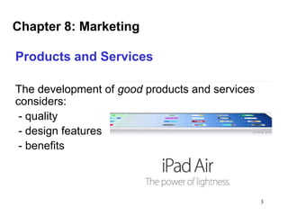 Chapter 8: Marketing
Products and Services
The development of good products and services
considers:
- quality
- design features
- benefits

3

 