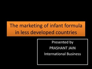 The marketing of infant formula in less developed countries  Presented by PRASHANT JAIN International Business 